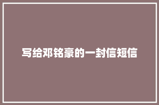 写给邓铭豪的一封信短信 知识百科