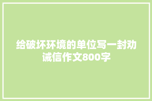 给破坏环境的单位写一封劝诫信作文800字 知识百科