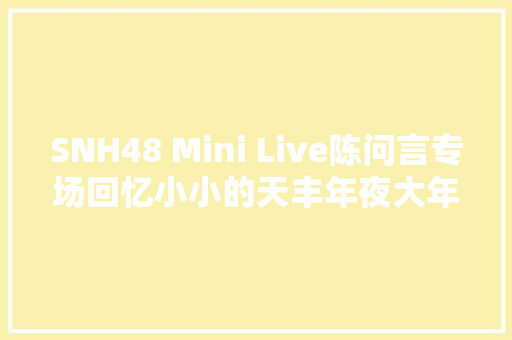 SNH48 Mini Live陈问言专场回忆小小的天丰年夜大年夜的妄图 休闲娱乐