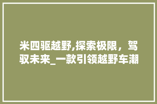 米四驱越野,探索极限，驾驭未来_一款引领越野车潮流的创新之作 汽车知识