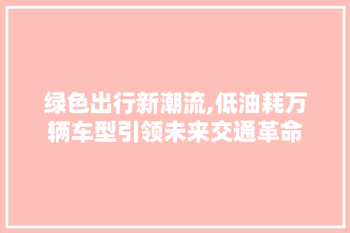 绿色出行新潮流,低油耗万辆车型引领未来交通革命 汽车知识
