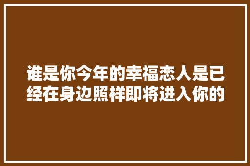 谁是你今年的幸福恋人是已经在身边照样即将进入你的生活 休闲娱乐