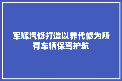 军辉汽修打造以养代修为所有车辆保驾护航 汽车知识