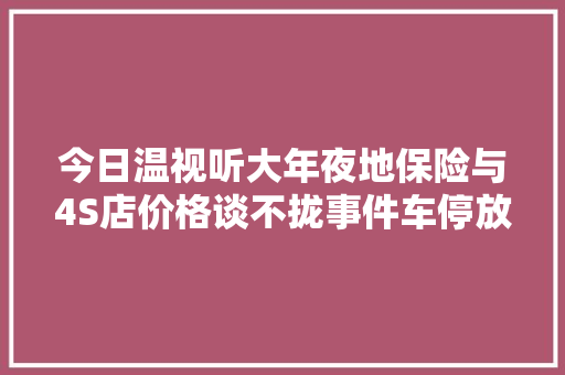 今日温视听大年夜地保险与4S店价格谈不拢事件车停放20多天未修楼下建垃圾屋业主担心影响正常生活 汽车知识