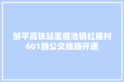邹平高铁站至临池镇红庙村601路公交线路开通 汽车知识
