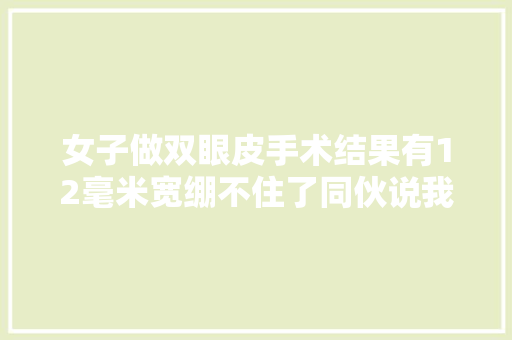 女子做双眼皮手术结果有12毫米宽绷不住了同伙说我像悲哀蛙 休闲娱乐