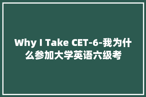 Why I Take CET-6-我为什么参加大学英语六级考 知识百科