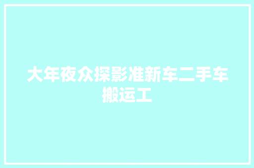 大年夜众探影准新车二手车搬运工 汽车知识