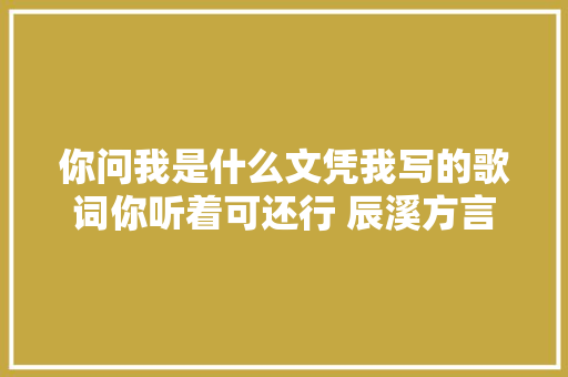你问我是什么文凭我写的歌词你听着可还行 辰溪方言 休闲娱乐