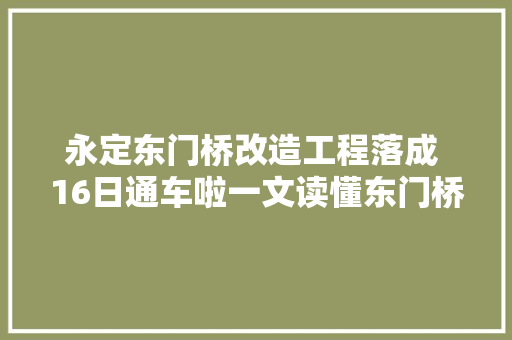 永定东门桥改造工程落成 16日通车啦一文读懂东门桥的前世今生