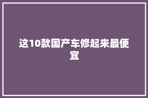 这10款国产车修起来最便宜 汽车知识
