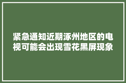 紧急通知近期涿州地区的电视可能会出现雪花黑屏现象原因是 汽车知识