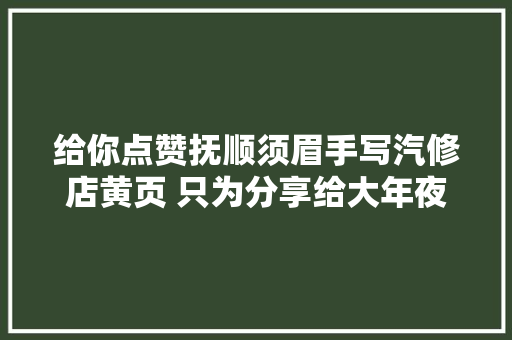 给你点赞抚顺须眉手写汽修店黄页 只为分享给大年夜家 汽车知识