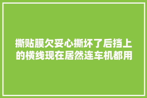撕贴膜欠妥心撕坏了后挡上的横线现在居然连车机都用不了 汽车知识