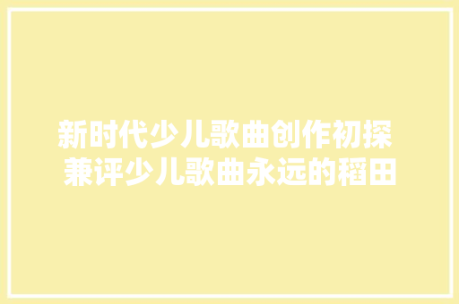 新时代少儿歌曲创作初探 兼评少儿歌曲永远的稻田 休闲娱乐