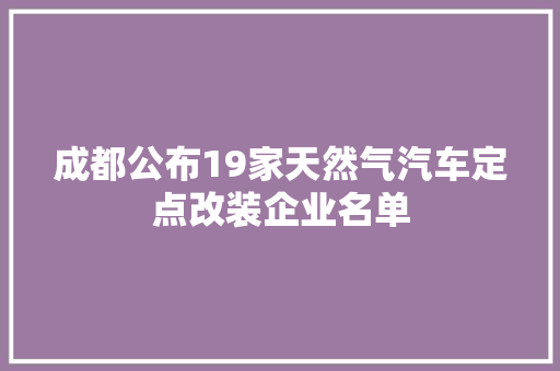 成都公布19家天然气汽车定点改装企业名单 汽车知识