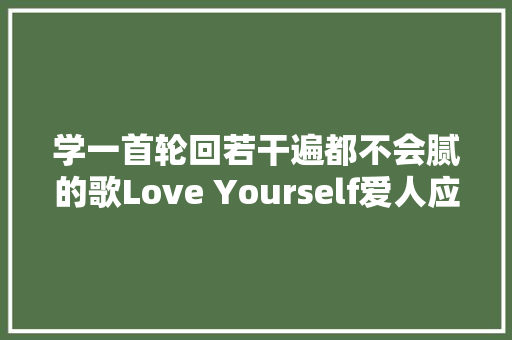 学一首轮回若干遍都不会腻的歌Love Yourself爱人应该先爱己 休闲娱乐
