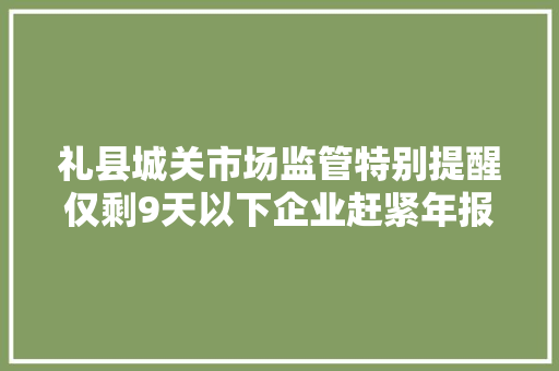 礼县城关市场监管特别提醒仅剩9天以下企业赶紧年报 汽车知识
