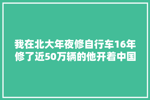 我在北大年夜修自行车16年修了近50万辆的他开着中国最忙的修车铺 汽车知识