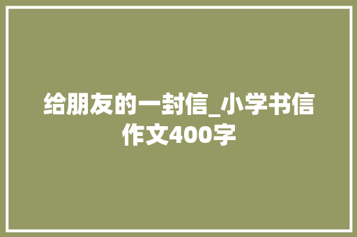 给朋友的一封信_小学书信作文400字 知识百科