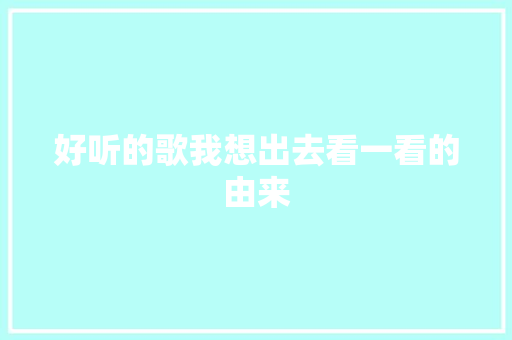 好听的歌我想出去看一看的由来 休闲娱乐