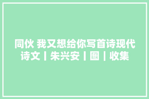 同伙 我又想给你写首诗现代诗文丨朱兴安丨图｜收集 休闲娱乐