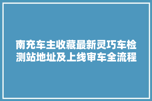 南充车主收藏最新灵巧车检测站地址及上线审车全流程 汽车知识