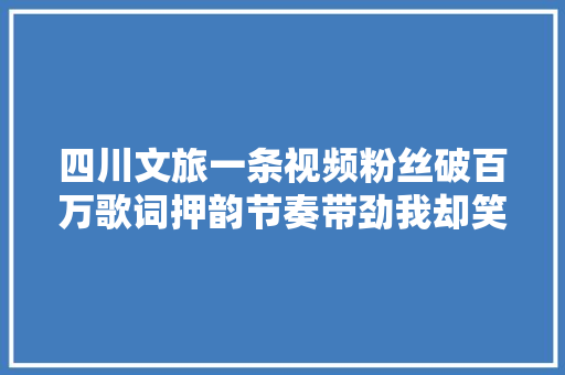 四川文旅一条视频粉丝破百万歌词押韵节奏带劲我却笑去世在评论区 休闲娱乐