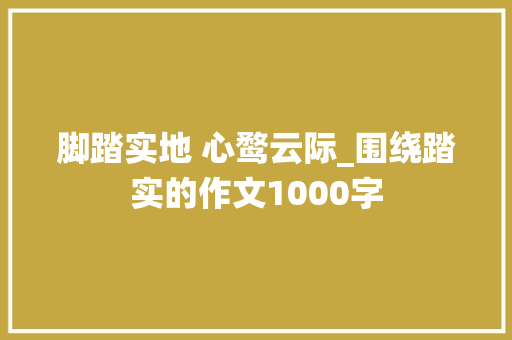 脚踏实地 心鹜云际_围绕踏实的作文1000字 知识百科