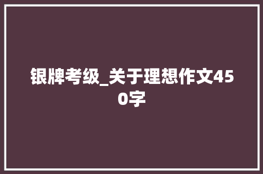 银牌考级_关于理想作文450字 知识百科