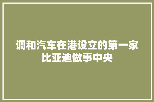 调和汽车在港设立的第一家比亚迪做事中央 汽车知识