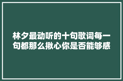 林夕最动听的十句歌词每一句都那么揪心你是否能够感同身受 休闲娱乐
