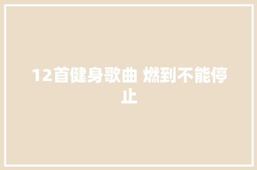 12首健身歌曲 燃到不能停止 休闲娱乐