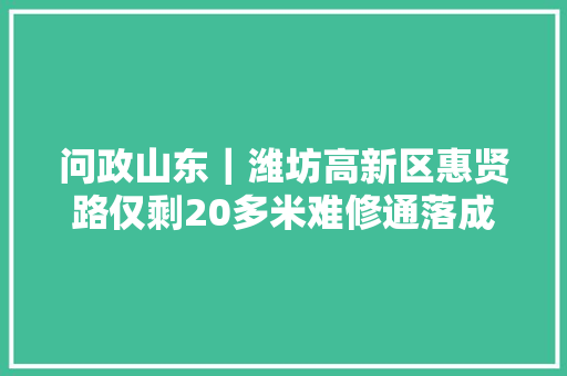 问政山东｜潍坊高新区惠贤路仅剩20多米难修通落成日期改4次 汽车知识