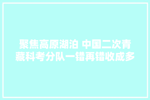 聚焦高原湖泊 中国二次青藏科考分队一错再错收成多 休闲娱乐