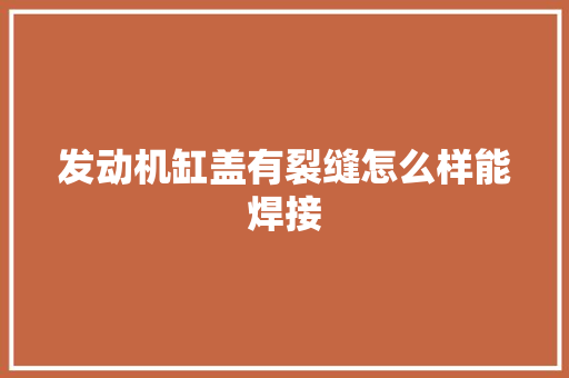 发动机缸盖有裂缝怎么样能焊接 汽车知识