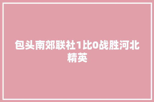 包头南郊联社1比0战胜河北精英 汽车知识